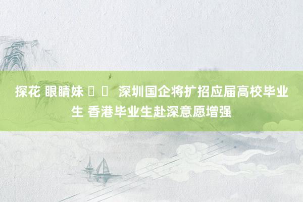 探花 眼睛妹 		 深圳国企将扩招应届高校毕业生 香港毕业生赴深意愿增强
