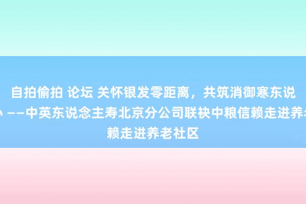 自拍偷拍 论坛 关怀银发零距离，共筑消御寒东说念主心 ——中英东说念主寿北京分公司联袂中粮信赖走进养老社区