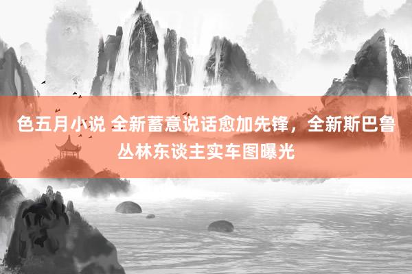 色五月小说 全新蓄意说话愈加先锋，全新斯巴鲁丛林东谈主实车图曝光