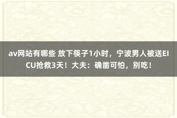 av网站有哪些 放下筷子1小时，宁波男人被送EICU抢救3天！大夫：确凿可怕，别吃！