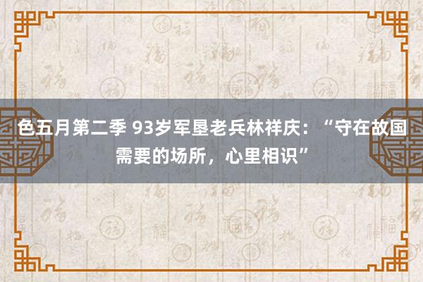 色五月第二季 93岁军垦老兵林祥庆：“守在故国需要的场所，心里相识”