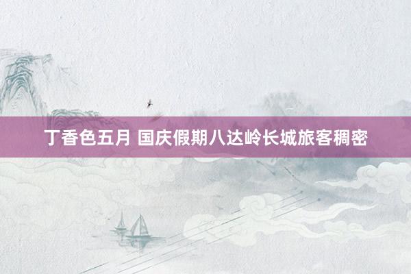 丁香色五月 国庆假期八达岭长城旅客稠密