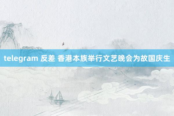 telegram 反差 香港本族举行文艺晚会为故国庆生