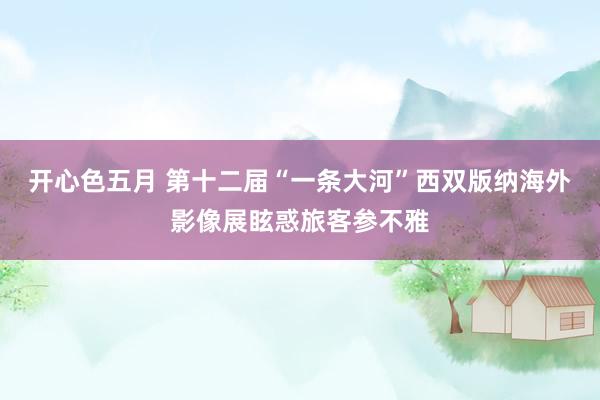 开心色五月 第十二届“一条大河”西双版纳海外影像展眩惑旅客参不雅