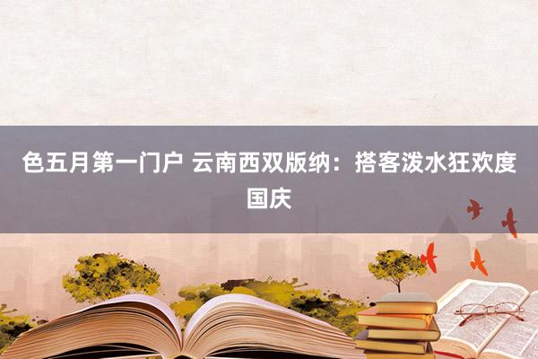 色五月第一门户 云南西双版纳：搭客泼水狂欢度国庆