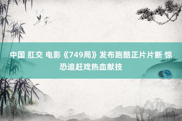 中国 肛交 电影《749局》发布跑酷正片片断 惊恐追赶戏热血献技