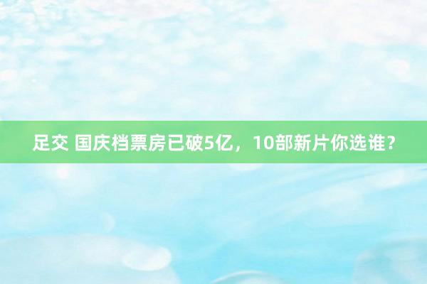 足交 国庆档票房已破5亿，10部新片你选谁？