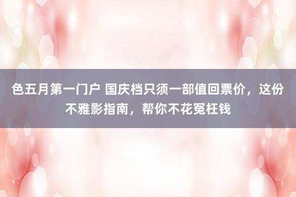 色五月第一门户 国庆档只须一部值回票价，这份不雅影指南，帮你不花冤枉钱