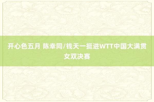 开心色五月 陈幸同/钱天一挺进WTT中国大满贯女双决赛