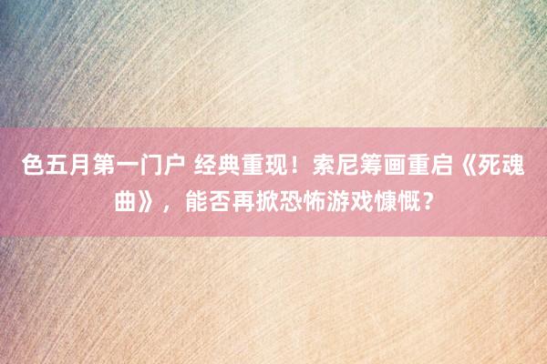 色五月第一门户 经典重现！索尼筹画重启《死魂曲》，能否再掀恐怖游戏慷慨？