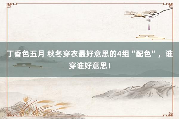 丁香色五月 秋冬穿衣最好意思的4组“配色”，谁穿谁好意思！
