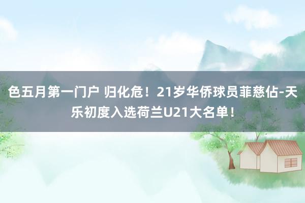 色五月第一门户 归化危！21岁华侨球员菲慈佔-天乐初度入选荷兰U21大名单！