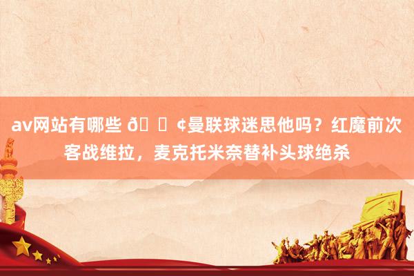av网站有哪些 😢曼联球迷思他吗？红魔前次客战维拉，麦克托米奈替补头球绝杀
