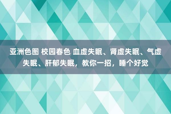 亚洲色图 校园春色 血虚失眠、肾虚失眠、气虚失眠、肝郁失眠，教你一招，睡个好觉