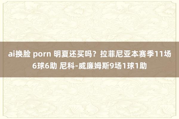 ai换脸 porn 明夏还买吗？拉菲尼亚本赛季11场6球6助 尼科-威廉姆斯9场1球1助