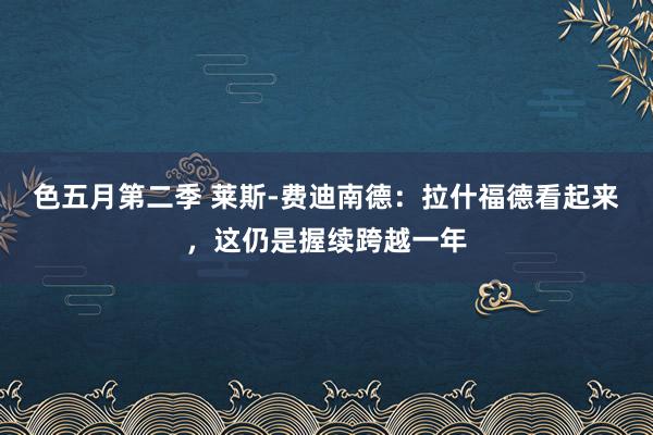 色五月第二季 莱斯-费迪南德：拉什福德看起来，这仍是握续跨越一年
