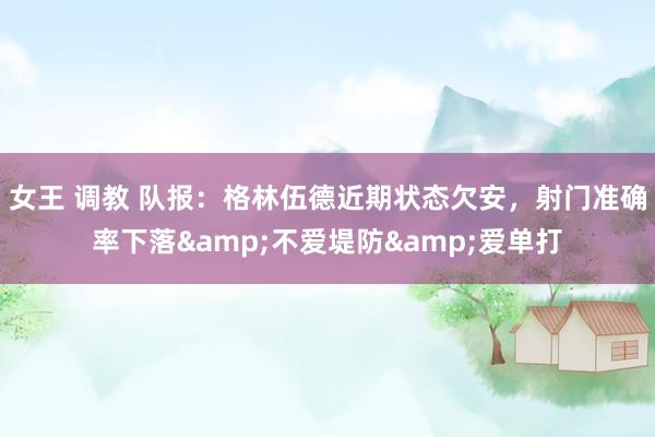 女王 调教 队报：格林伍德近期状态欠安，射门准确率下落&不爱堤防&爱单打