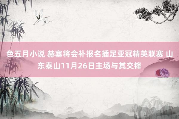 色五月小说 赫塞将会补报名插足亚冠精英联赛 山东泰山11月26日主场与其交锋