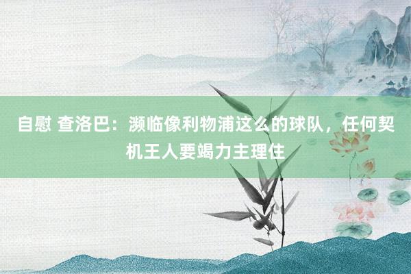 自慰 查洛巴：濒临像利物浦这么的球队，任何契机王人要竭力主理住