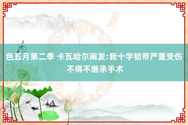 色五月第二季 卡瓦哈尔阐发:我十字韧带严重受伤 不得不继承手术