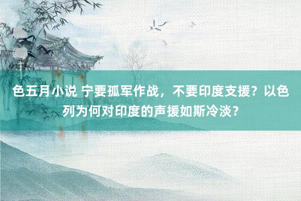 色五月小说 宁要孤军作战，不要印度支援？以色列为何对印度的声援如斯冷淡？