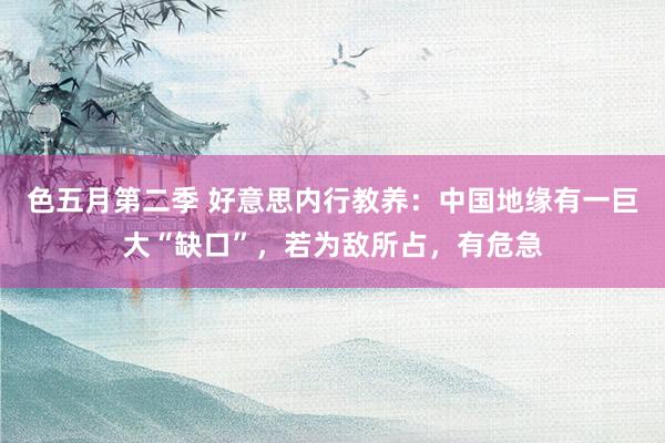 色五月第二季 好意思内行教养：中国地缘有一巨大“缺口”，若为敌所占，有危急