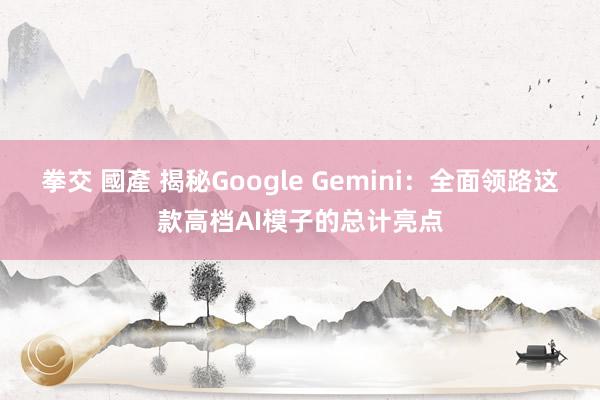 拳交 國產 揭秘Google Gemini：全面领路这款高档AI模子的总计亮点