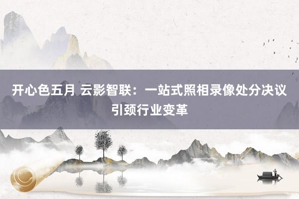 开心色五月 云影智联：一站式照相录像处分决议引颈行业变革
