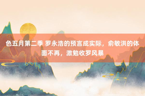 色五月第二季 罗永浩的预言成实际，俞敏洪的体面不再，激勉收罗风暴