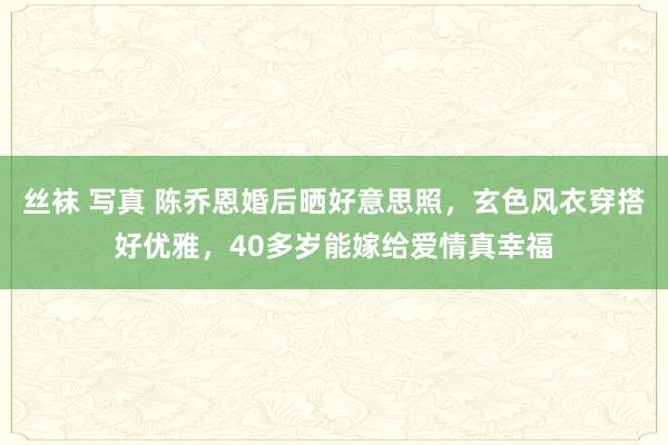 丝袜 写真 陈乔恩婚后晒好意思照，玄色风衣穿搭好优雅，<a href=