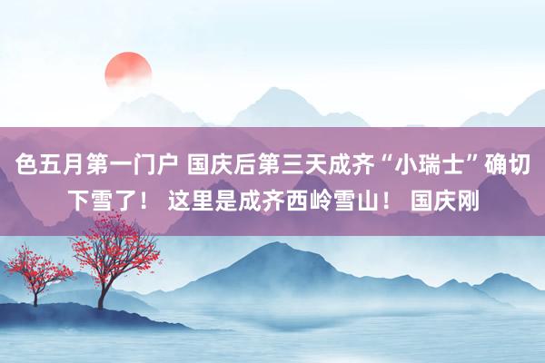 色五月第一门户 国庆后第三天成齐“小瑞士”确切下雪了！ 这里是成齐西岭雪山！ 国庆刚