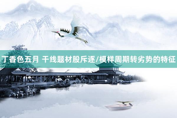 丁香色五月 干线题材股斥逐/模样周期转劣势的特征