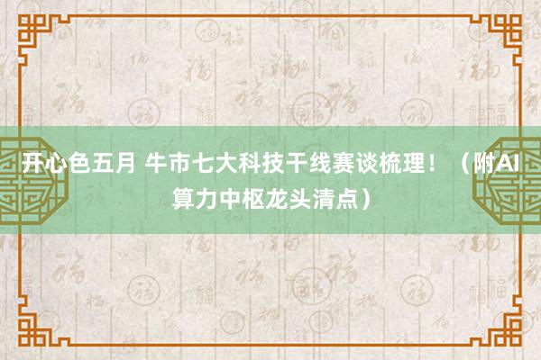 开心色五月 牛市七大科技干线赛谈梳理！（附AI算力中枢龙头清点）