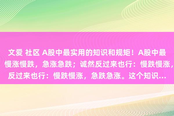 文爱 社区 A股中最实用的知识和规矩！A股中最实用的知识和规矩便是：慢涨慢跌，急涨急跌；诚然反过来也行：慢跌慢涨，急跌急涨。这个知识...