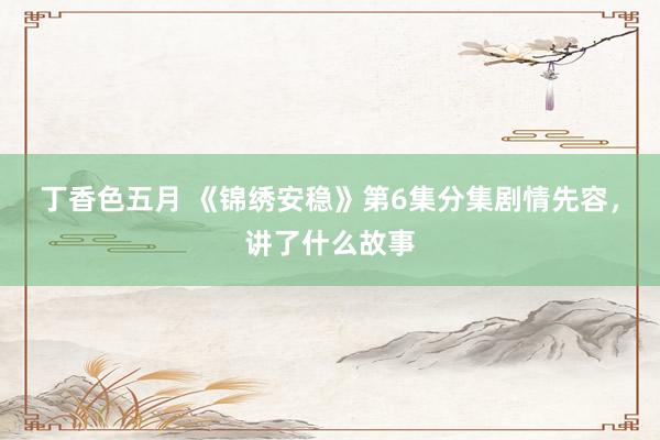丁香色五月 《锦绣安稳》第6集分集剧情先容，讲了什么故事