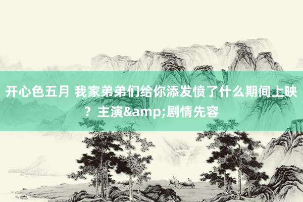 开心色五月 我家弟弟们给你添发愤了什么期间上映？主演&剧情先容