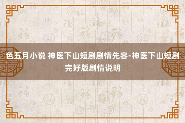 色五月小说 神医下山短剧剧情先容-神医下山短剧完好版剧情说明