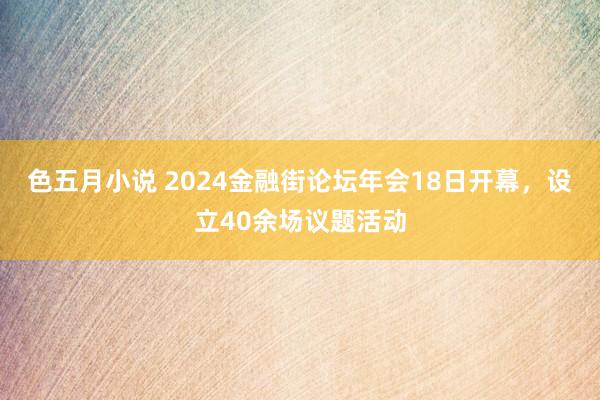 色五月小说 2024金融街论坛年会18日开幕，设立40余场议题活动