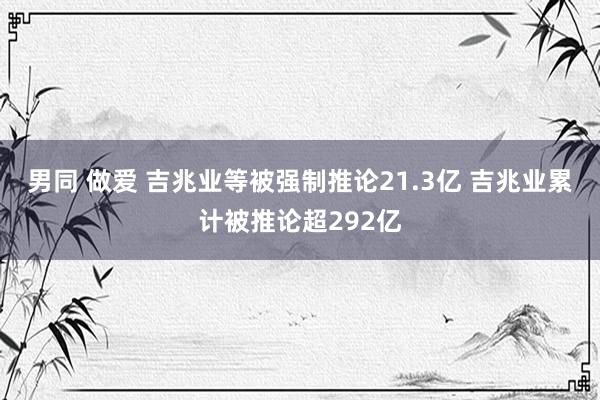 男同 做爱 吉兆业等被强制推论21.3亿 吉兆业累计被推论超292亿