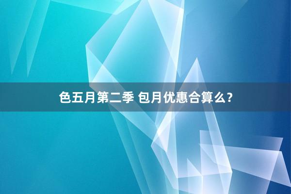 色五月第二季 包月优惠合算么？