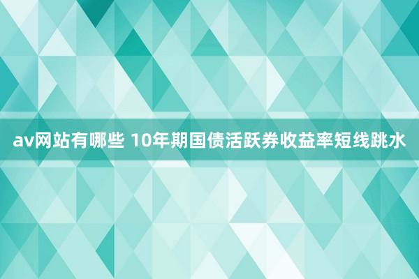 av网站有哪些 10年期国债活跃券收益率短线跳水