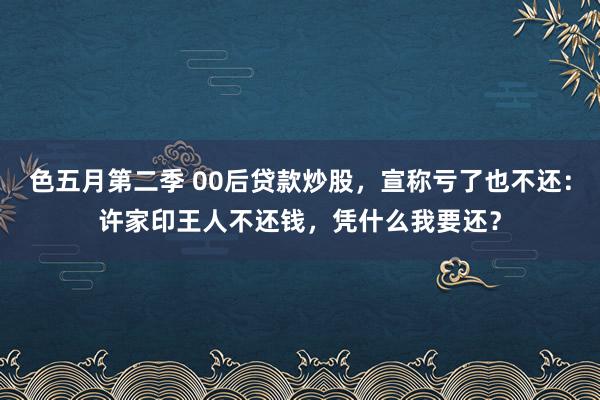 色五月第二季 00后贷款炒股，宣称亏了也不还：许家印王人不还钱，凭什么我要还？
