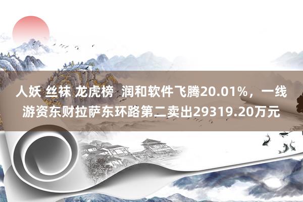 人妖 丝袜 龙虎榜  润和软件飞腾20.01%，一线游资东财拉萨东环路第二卖出29319.20万元