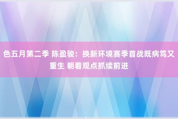 色五月第二季 陈盈骏：换新环境赛季首战既病笃又重生 朝着观点抓续前进