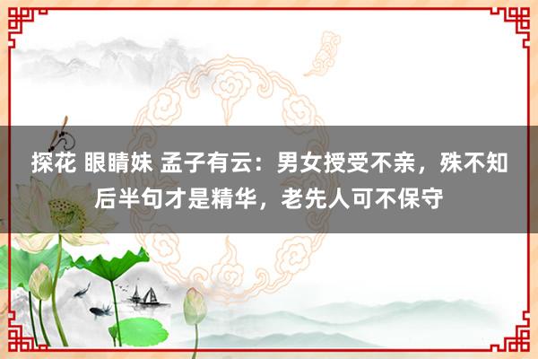 探花 眼睛妹 孟子有云：男女授受不亲，殊不知后半句才是精华，老先人可不保守