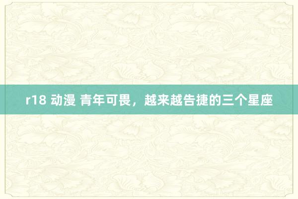 r18 动漫 青年可畏，越来越告捷的三个星座