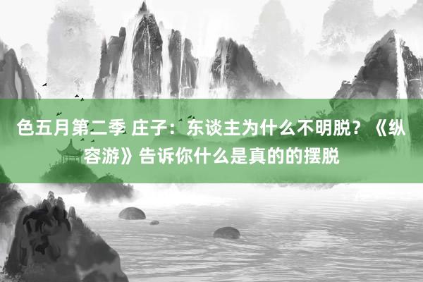色五月第二季 庄子：东谈主为什么不明脱？《纵容游》告诉你什么是真的的摆脱