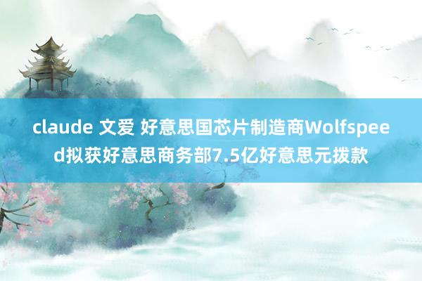 claude 文爱 好意思国芯片制造商Wolfspeed拟获好意思商务部7.5亿好意思元拨款