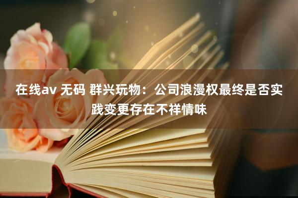 在线av 无码 群兴玩物：公司浪漫权最终是否实践变更存在不祥情味