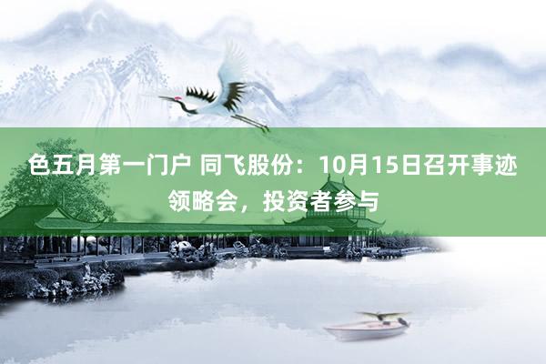 色五月第一门户 同飞股份：10月15日召开事迹领略会，投资者参与